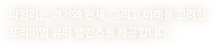 리얼리는 과거와 현재, 그리고 미래를 고려한 프리미엄 뷰티 밸런스를 제공합니다.